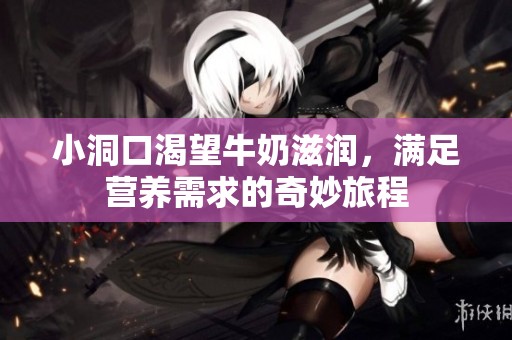 小洞口渴望牛奶滋润，满足营养需求的奇妙旅程