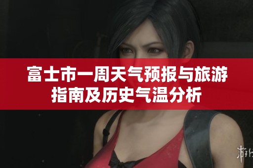 富士市一周天气预报与旅游指南及历史气温分析