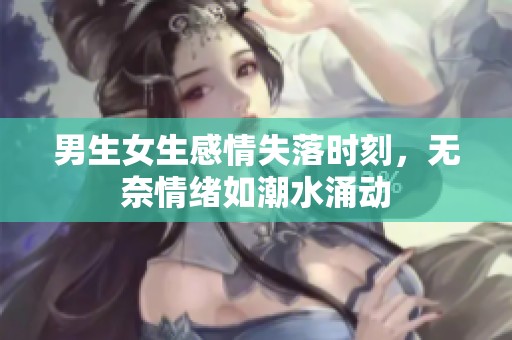 男生女生感情失落时刻，无奈情绪如潮水涌动