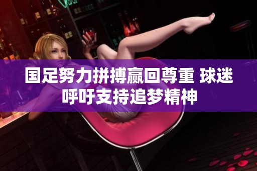 国足努力拼搏赢回尊重 球迷呼吁支持追梦精神