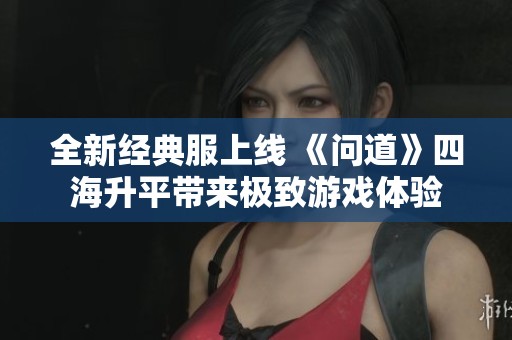 全新经典服上线 《问道》四海升平带来极致游戏体验
