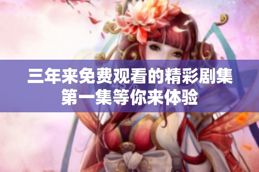 三年来免费观看的精彩剧集第一集等你来体验