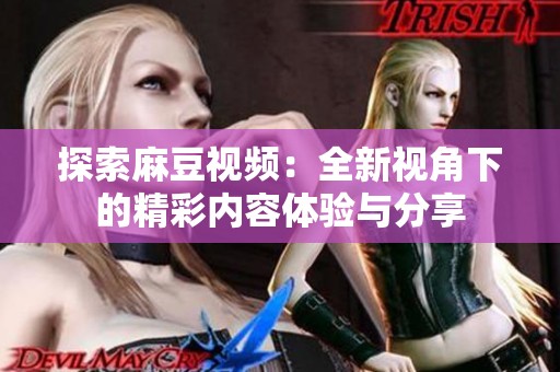 探索麻豆视频：全新视角下的精彩内容体验与分享