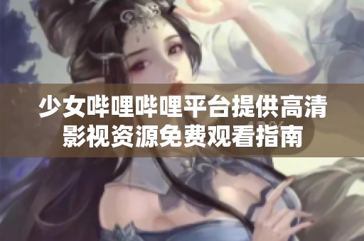 少女哔哩哔哩平台提供高清影视资源免费观看指南