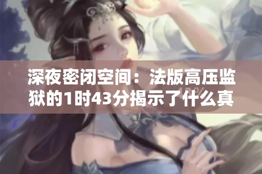 深夜密闭空间：法版高压监狱的1时43分揭示了什么真相