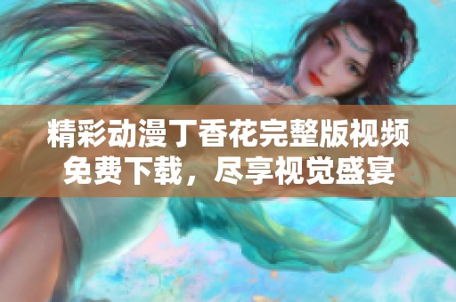 精彩动漫丁香花完整版视频免费下载，尽享视觉盛宴