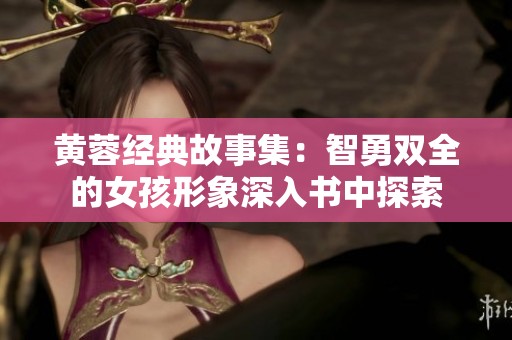 黄蓉经典故事集：智勇双全的女孩形象深入书中探索