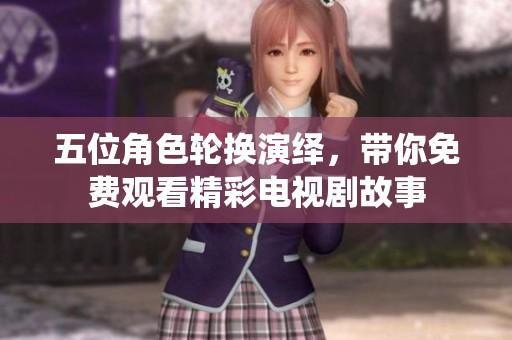 五位角色轮换演绎，带你免费观看精彩电视剧故事