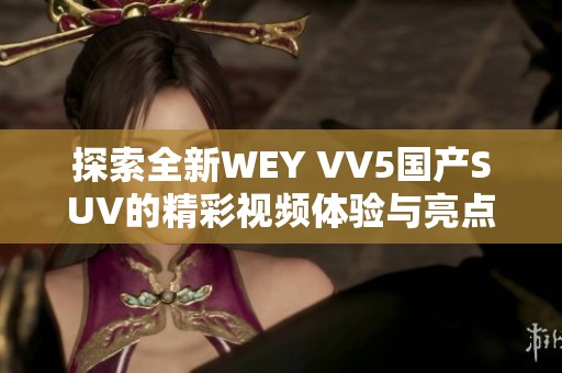 探索全新WEY VV5国产SUV的精彩视频体验与亮点解析