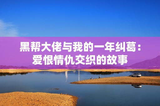 黑帮大佬与我的一年纠葛：爱恨情仇交织的故事