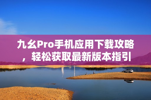 九幺Pro手机应用下载攻略，轻松获取最新版本指引