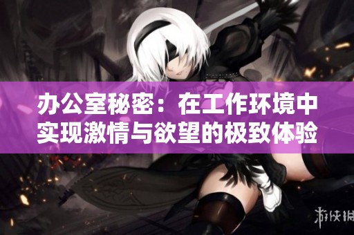 办公室秘密：在工作环境中实现激情与欲望的极致体验