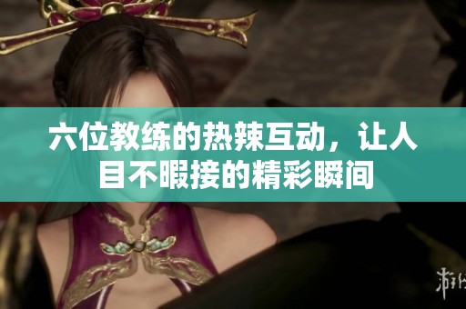 六位教练的热辣互动，让人目不暇接的精彩瞬间
