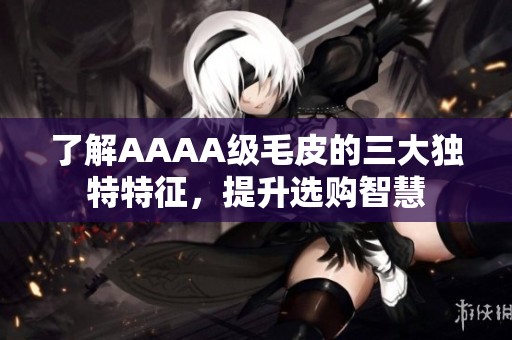 了解AAAA级毛皮的三大独特特征，提升选购智慧