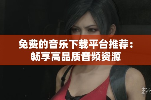 免费的音乐下载平台推荐：畅享高品质音频资源