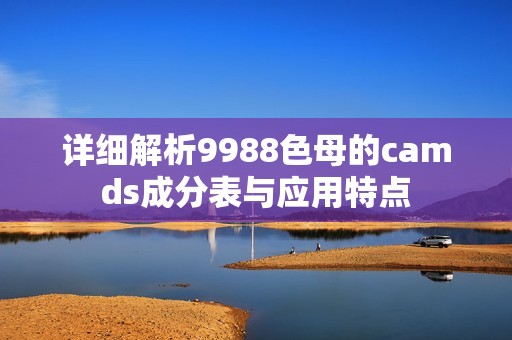 详细解析9988色母的camds成分表与应用特点