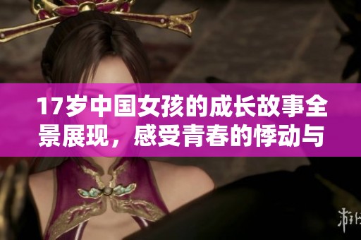 17岁中国女孩的成长故事全景展现，感受青春的悸动与梦想