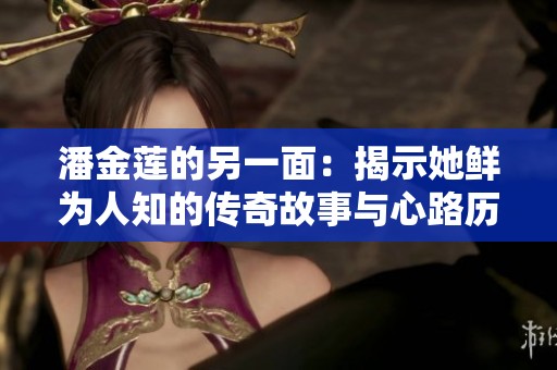 潘金莲的另一面：揭示她鲜为人知的传奇故事与心路历程