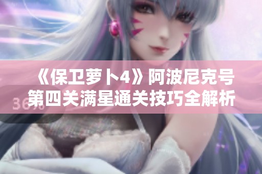 《保卫萝卜4》阿波尼克号第四关满星通关技巧全解析