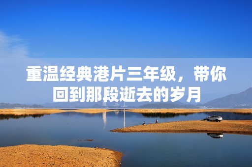 重温经典港片三年级，带你回到那段逝去的岁月