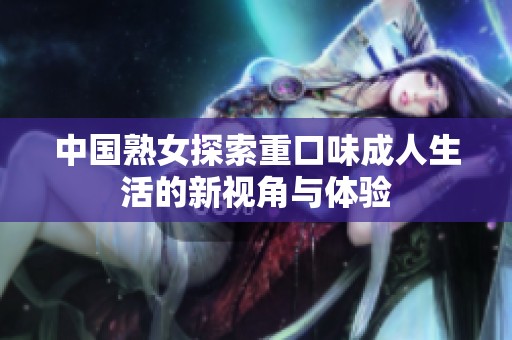 中国熟女探索重口味成人生活的新视角与体验