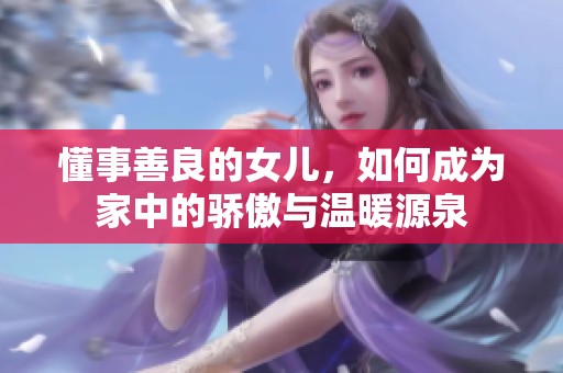 懂事善良的女儿，如何成为家中的骄傲与温暖源泉