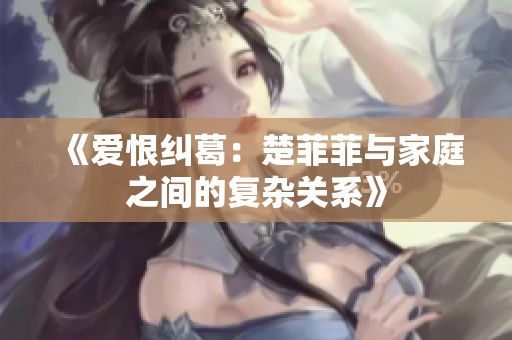 《爱恨纠葛：楚菲菲与家庭之间的复杂关系》