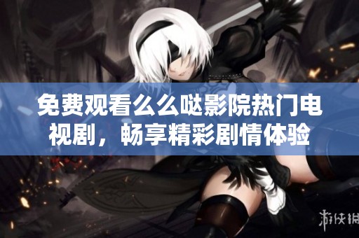 免费观看么么哒影院热门电视剧，畅享精彩剧情体验
