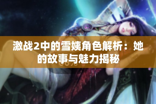 激战2中的雪姨角色解析：她的故事与魅力揭秘