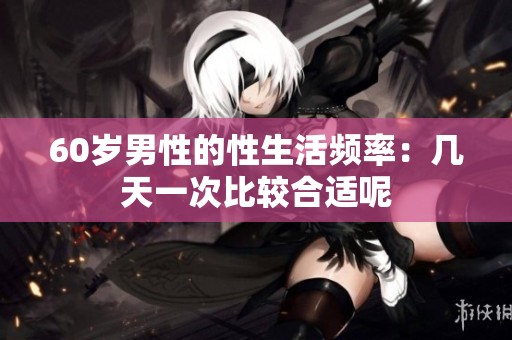 60岁男性的性生活频率：几天一次比较合适呢