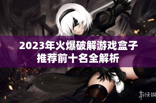 2023年火爆破解游戏盒子推荐前十名全解析