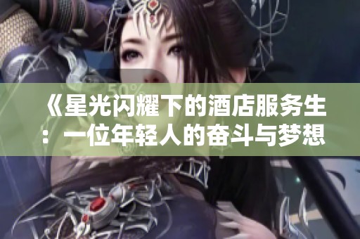 《星光闪耀下的酒店服务生：一位年轻人的奋斗与梦想》