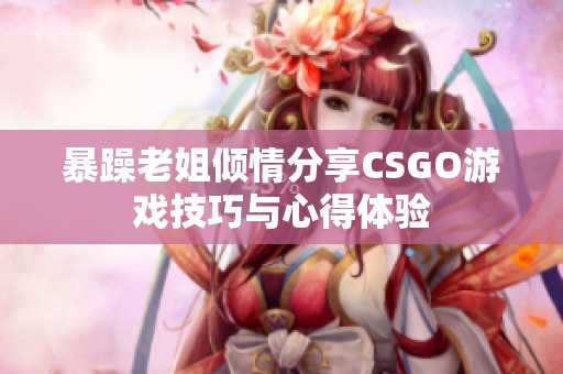 暴躁老姐倾情分享CSGO游戏技巧与心得体验