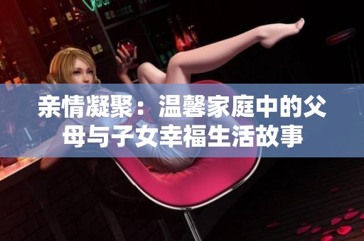 亲情凝聚：温馨家庭中的父母与子女幸福生活故事