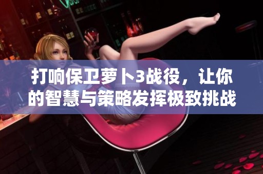 打响保卫萝卜3战役，让你的智慧与策略发挥极致挑战！