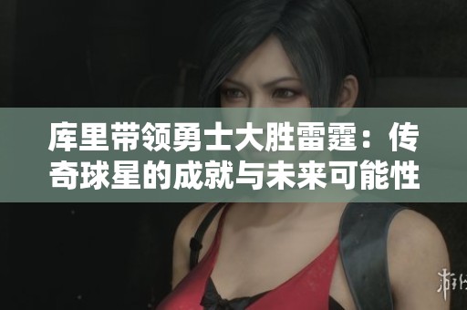 库里带领勇士大胜雷霆：传奇球星的成就与未来可能性分析