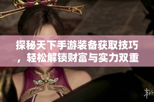 探秘天下手游装备获取技巧，轻松解锁财富与实力双重之道
