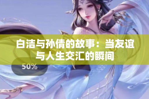 白洁与孙倩的故事：当友谊与人生交汇的瞬间