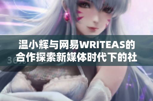 温小辉与网易WRITEAS的合作探索新媒体时代下的社会新闻新形式