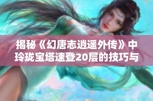 揭秘《幻唐志逍遥外传》中玲珑宝塔速登20层的技巧与策略