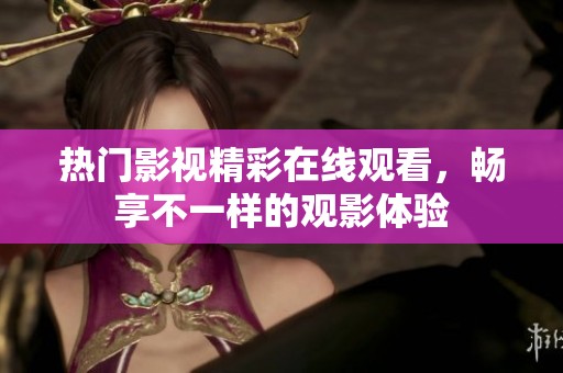 热门影视精彩在线观看，畅享不一样的观影体验