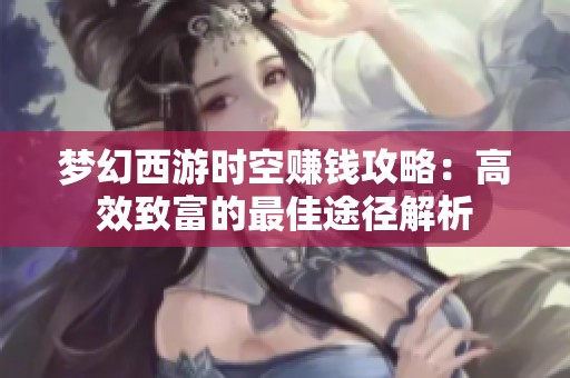 梦幻西游时空赚钱攻略：高效致富的最佳途径解析