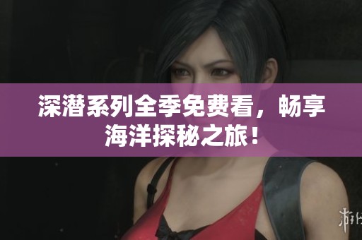 深潜系列全季免费看，畅享海洋探秘之旅！