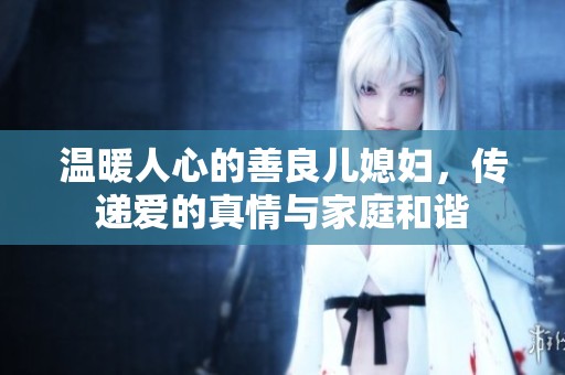 温暖人心的善良儿媳妇，传递爱的真情与家庭和谐
