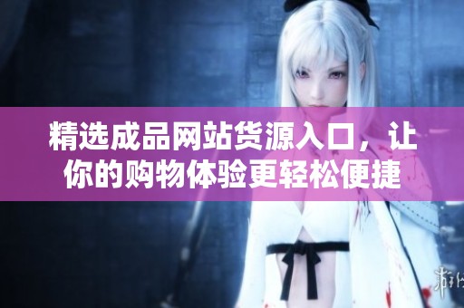 精选成品网站货源入口，让你的购物体验更轻松便捷