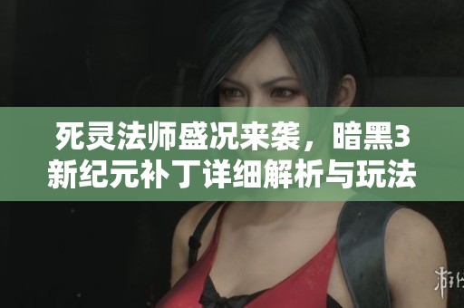 死灵法师盛况来袭，暗黑3新纪元补丁详细解析与玩法揭秘
