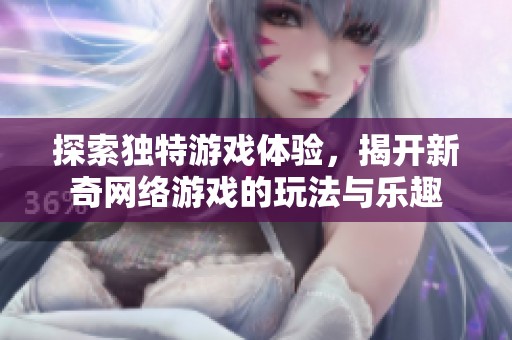 探索独特游戏体验，揭开新奇网络游戏的玩法与乐趣