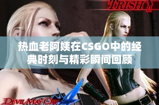热血老阿姨在CSGO中的经典时刻与精彩瞬间回顾