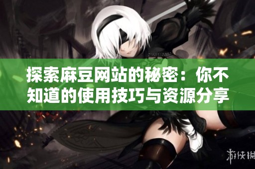 探索麻豆网站的秘密：你不知道的使用技巧与资源分享