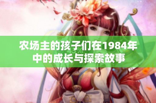 农场主的孩子们在1984年中的成长与探索故事